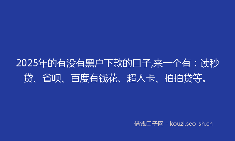 2025年的有没有黑户下款的口子,来一个有：读秒贷、省呗、百度有钱花、超人卡、拍拍贷等。