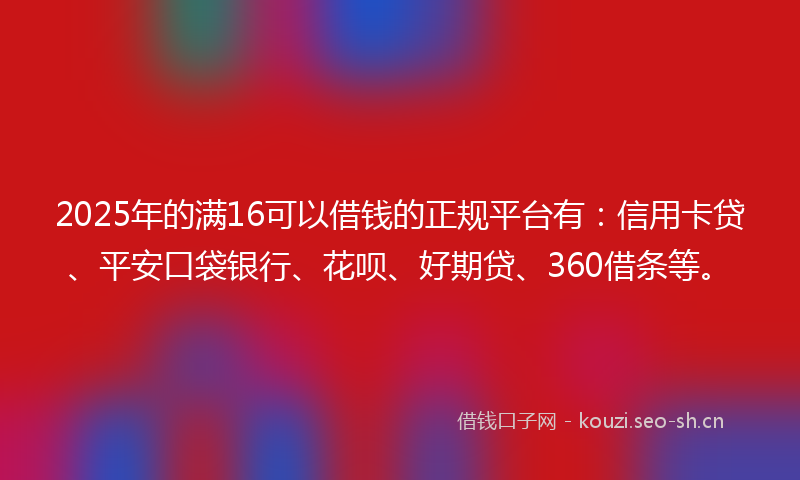 2025年的满16可以借钱的正规平台有：信用卡贷、平安口袋银行、花呗、好期贷、360借条等。