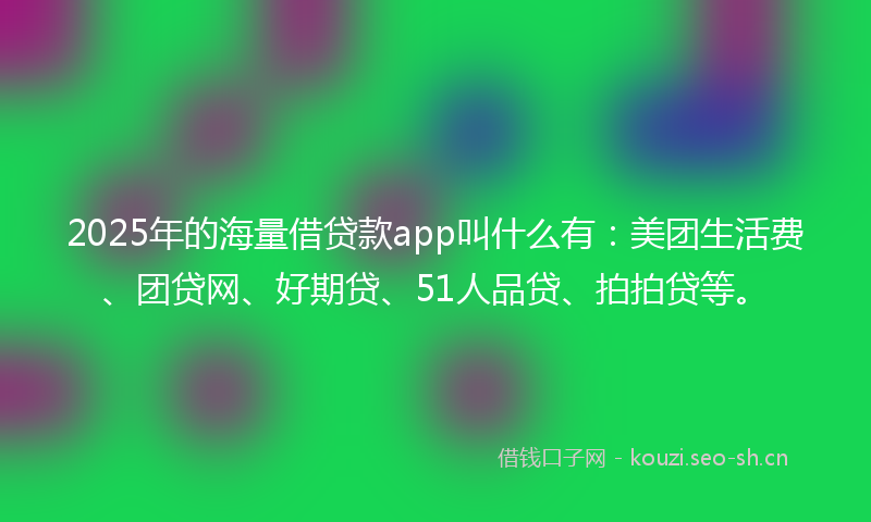 2025年的海量借贷款app叫什么有：美团生活费、团贷网、好期贷、51人品贷、拍拍贷等。