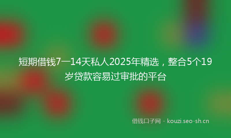 短期借钱7一14天私人2025年精选，整合5个19岁贷款容易过审批的平台