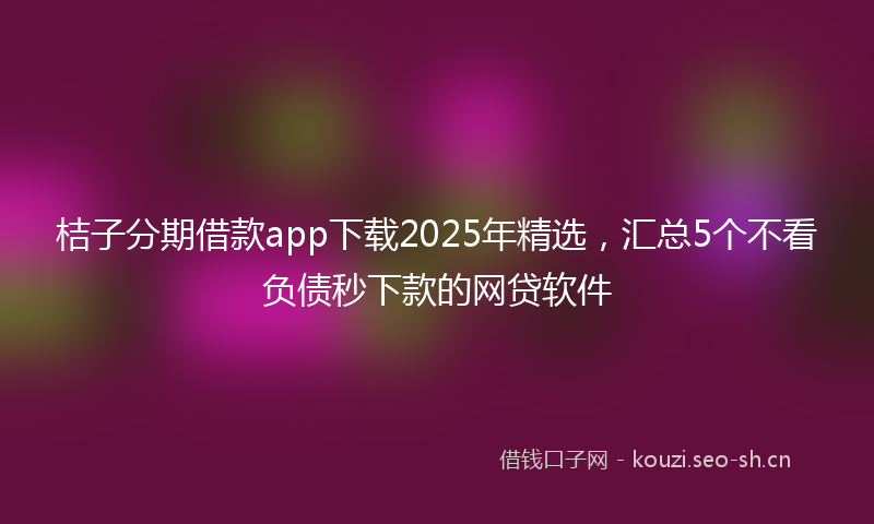 桔子分期借款app下载2025年精选，汇总5个不看负债秒下款的网贷软件