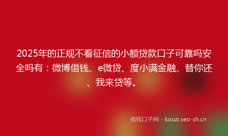 2025年的正规不看征信的小额贷款口子可靠吗安全吗有：微博借钱、e微贷、度小满金融、替你还、我来贷等。