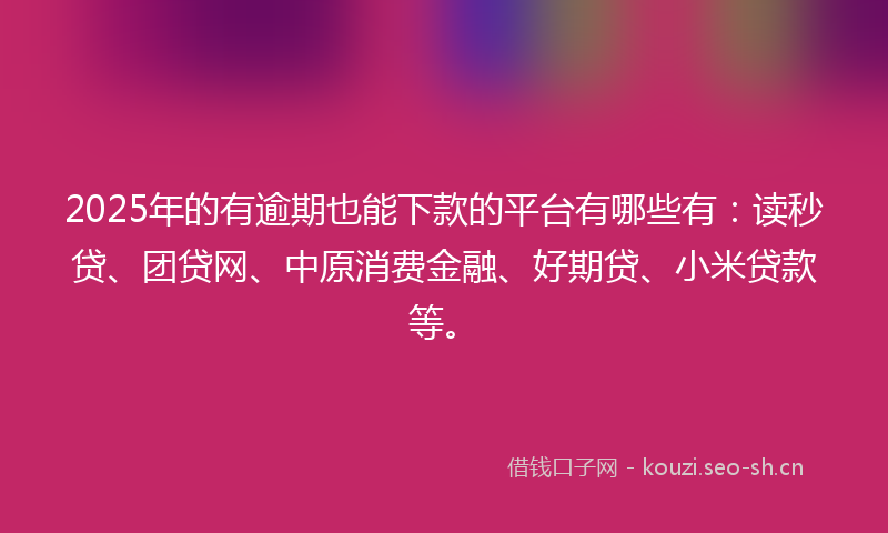 2025年的有逾期也能下款的平台有哪些有：读秒贷、团贷网、中原消费金融、好期贷、小米贷款等。
