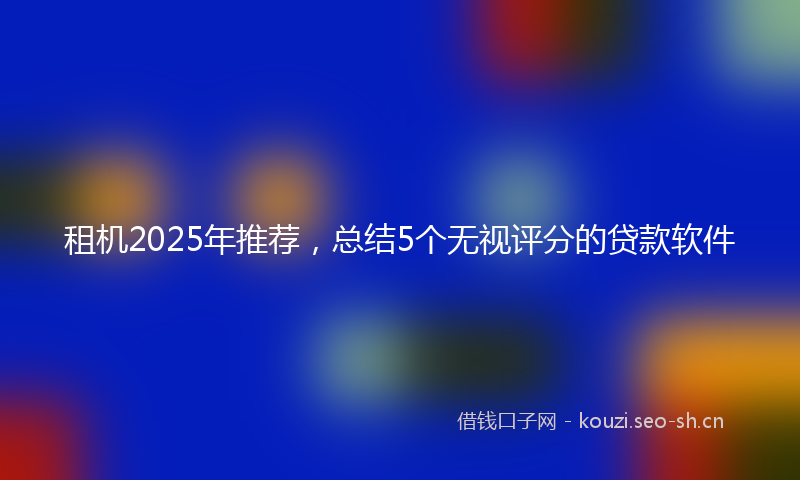租机2025年推荐，总结5个无视评分的贷款软件