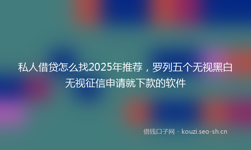 私人借贷怎么找2025年推荐,罗列五个无视黑白无视征信申请就下款的软件