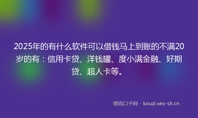 2025年的有什么软件可以借钱马上到账的不满20岁的有：信用卡贷、洋钱罐、度小满金融、好期贷、超人卡等。