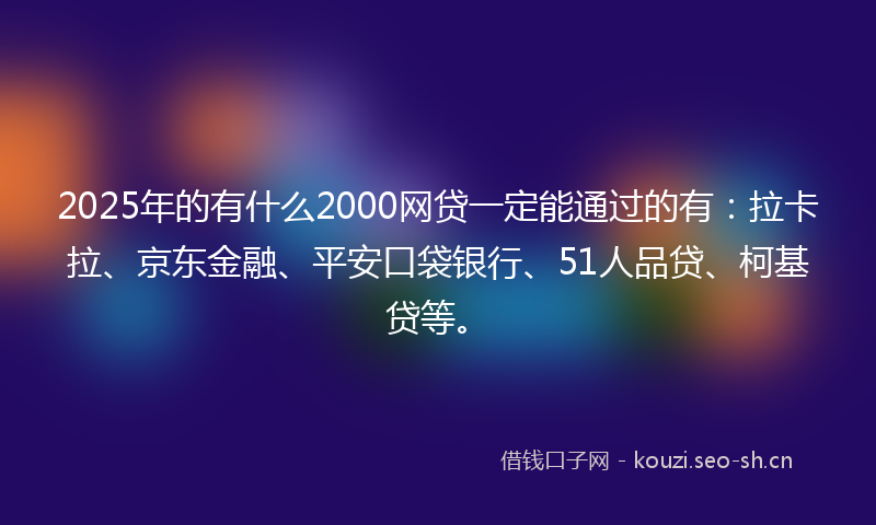 2025年的有什么2000网贷一定能通过的有：拉卡拉、京东金融、平安口袋银行、51人品贷、柯基贷等。