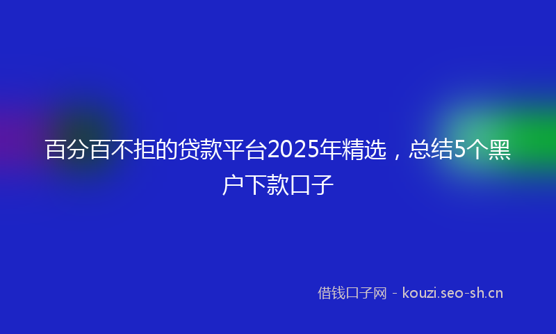 百分百不拒的贷款平台2025年精选，总结5个黑户下款口子