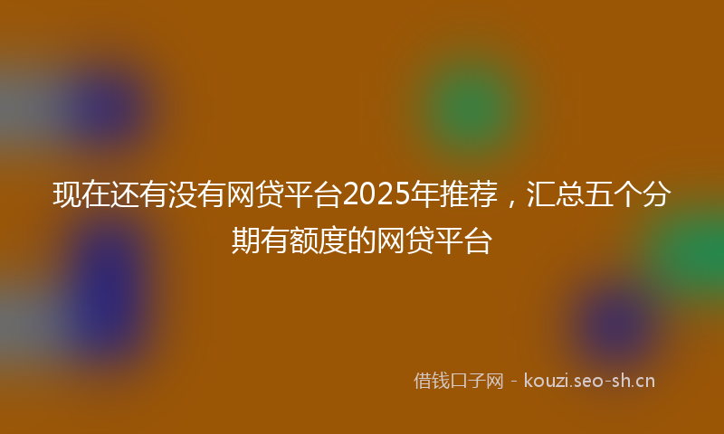 现在还有没有网贷平台2025年推荐,汇总五个分期有额度的网贷平台