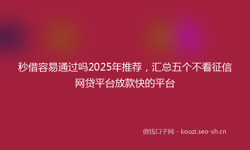 秒借容易通过吗2025年推荐，汇总五个不看征信网贷平台放款快的平台