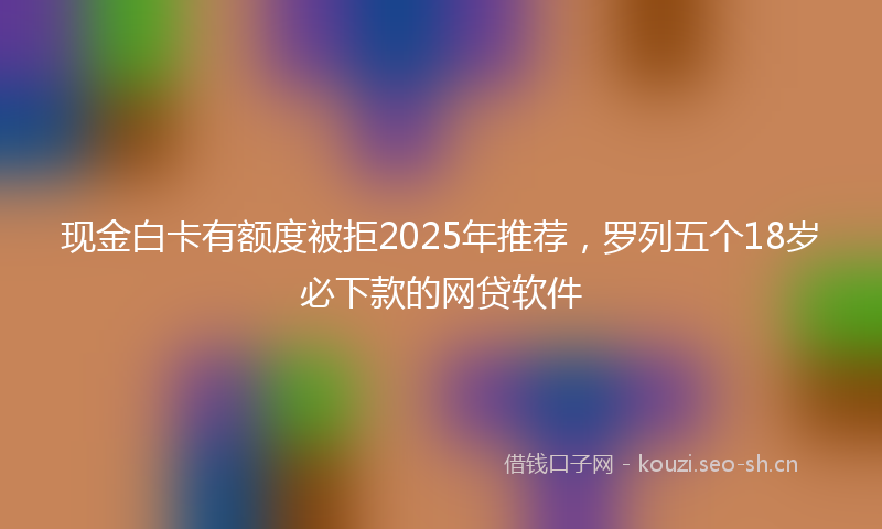 现金白卡有额度被拒2025年推荐，罗列五个18岁必下款的网贷软件