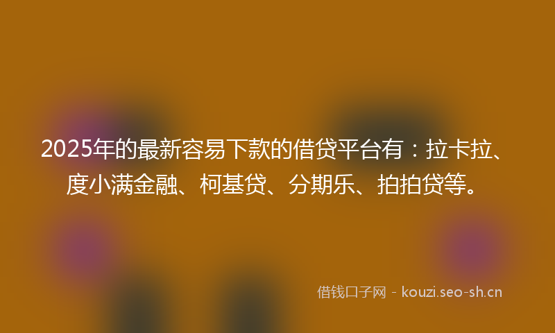 2025年的最新容易下款的借贷平台有：拉卡拉、度小满金融、柯基贷、分期乐、拍拍贷等。