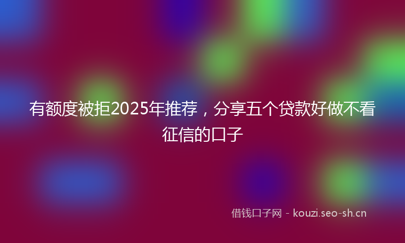 有额度被拒2025年推荐，分享五个贷款好做不看征信的口子