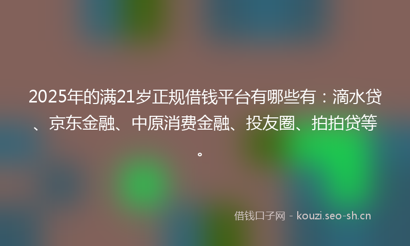 2025年的满21岁正规借钱平台有哪些有：滴水贷、京东金融、中原消费金融、投友圈、拍拍贷等。