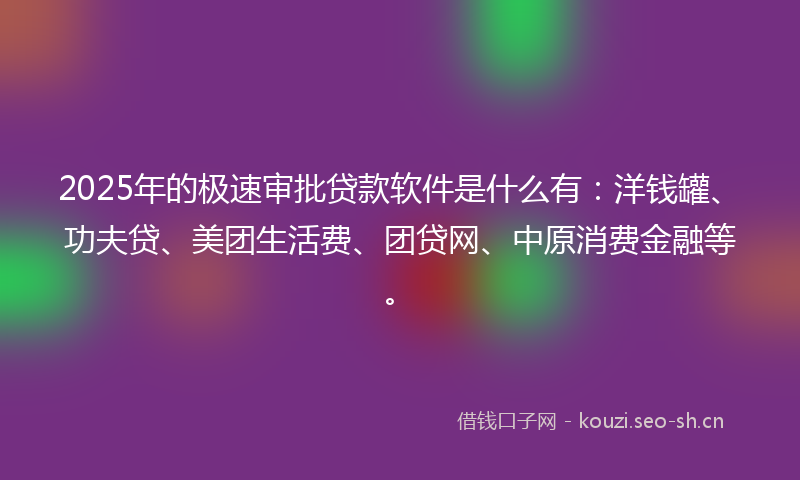 2025年的极速审批贷款软件是什么有：洋钱罐、功夫贷、美团生活费、团贷网、中原消费金融等。