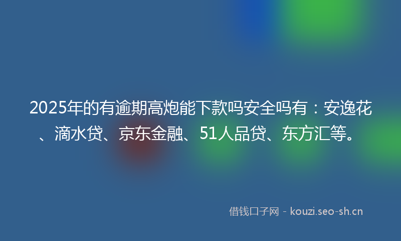 2025年的有逾期高炮能下款吗安全吗有：安逸花、滴水贷、京东金融、51人品贷、东方汇等。