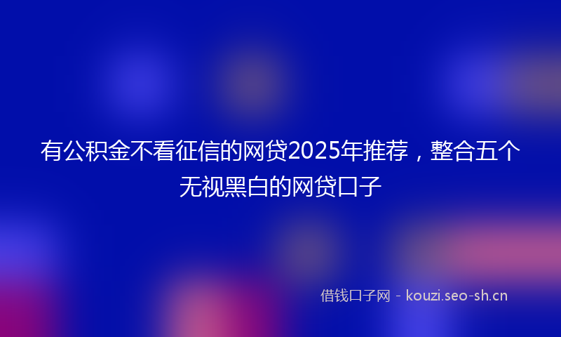 有公积金不看征信的网贷2025年推荐，整合五个无视黑白的网贷口子