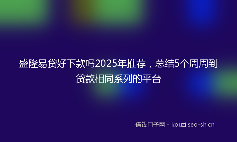 盛隆易贷好下款吗2025年推荐，总结5个周周到贷款相同系列的平台