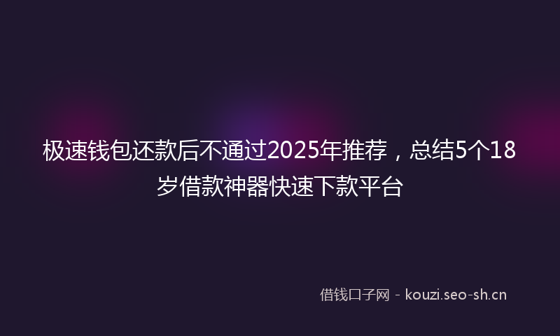 极速钱包还款后不通过2025年推荐，总结5个18岁借款神器快速下款平台