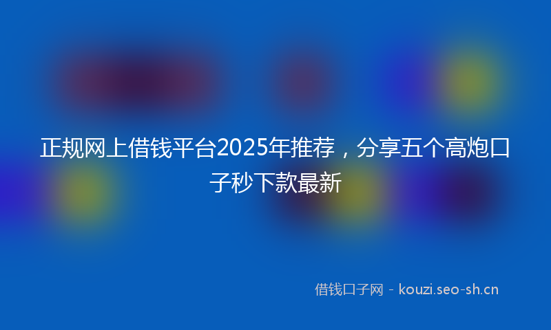 正规网上借钱平台2025年推荐，分享五个高炮口子秒下款最新