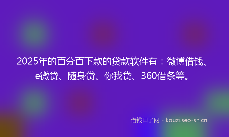 2025年的百分百下款的贷款软件有：微博借钱、e微贷、随身贷、你我贷、360借条等。