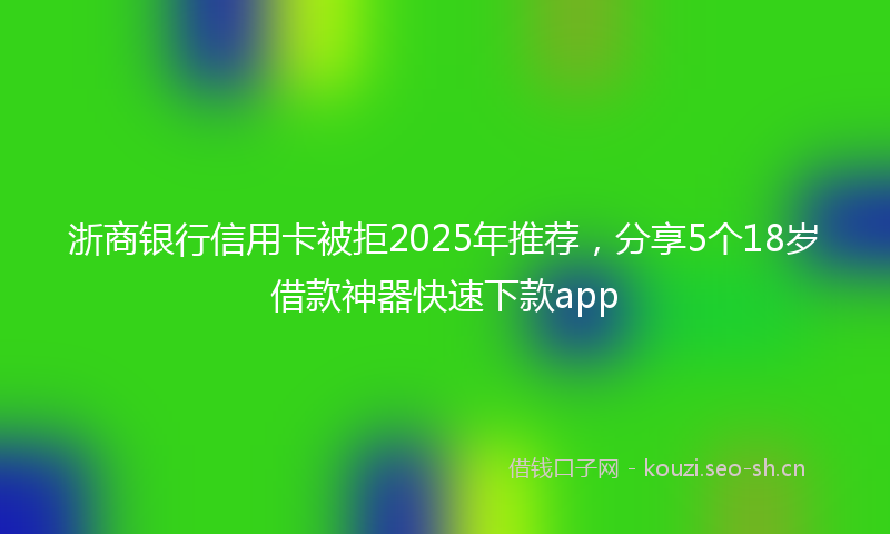 浙商银行信用卡被拒2025年推荐，分享5个18岁借款神器快速下款app