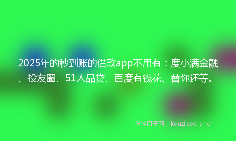 2025年的秒到账的借款app不用有：度小满金融、投友圈、51人品贷、百度有钱花、替你还等。