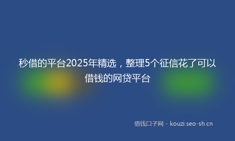 秒借的平台2025年精选,整理5个征信花了可以借钱的网贷平台