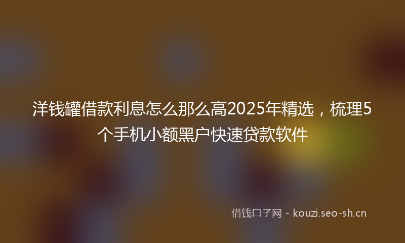 洋钱罐借款利息怎么那么高2025年精选，梳理5个手机小额黑户快速贷款软件