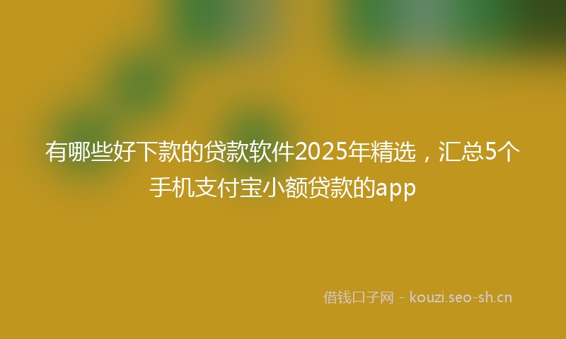 有哪些好下款的贷款软件2025年精选，汇总5个手机支付宝小额贷款的app