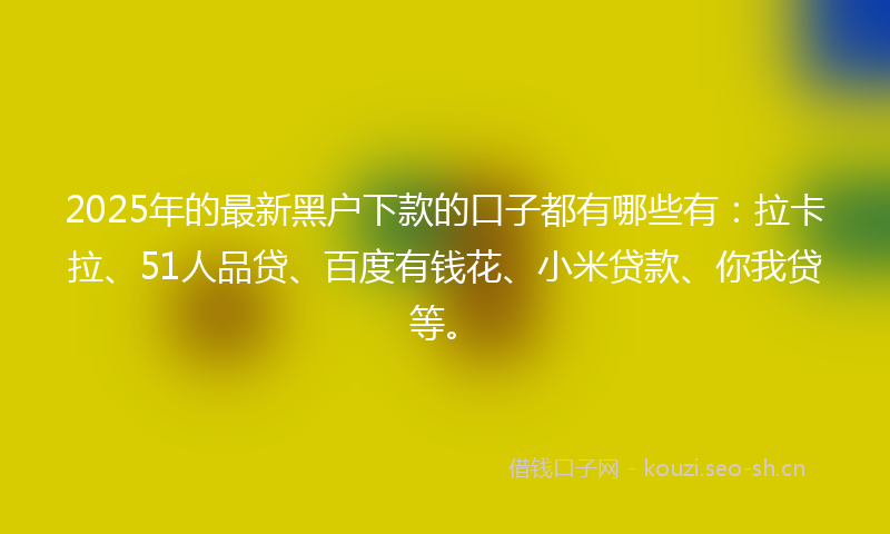 2025年的最新黑户下款的口子都有哪些有：拉卡拉、51人品贷、百度有钱花、小米贷款、你我贷等。