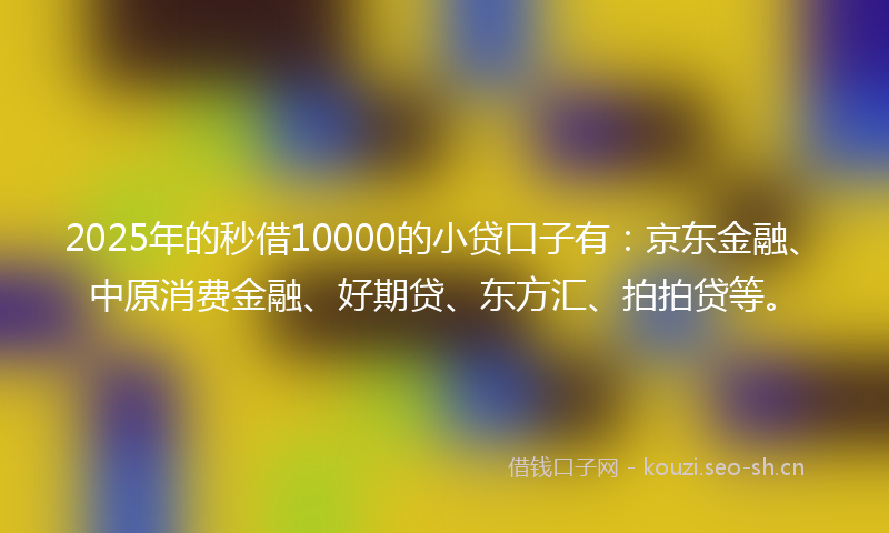 2025年的秒借10000的小贷口子有：京东金融、中原消费金融、好期贷、东方汇、拍拍贷等。