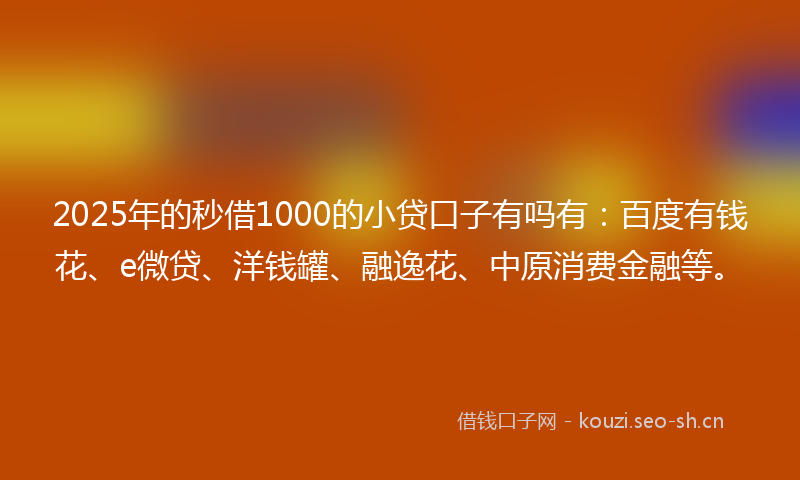 2025年的秒借1000的小贷口子有吗有：百度有钱花、e微贷、洋钱罐、融逸花、中原消费金融等。