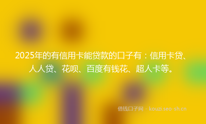 2025年的有信用卡能贷款的口子有：信用卡贷、人人贷、花呗、百度有钱花、超人卡等。