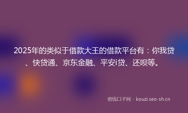 2025年的类似于借款大王的借款平台有：你我贷、快贷通、京东金融、平安i贷、还呗等。