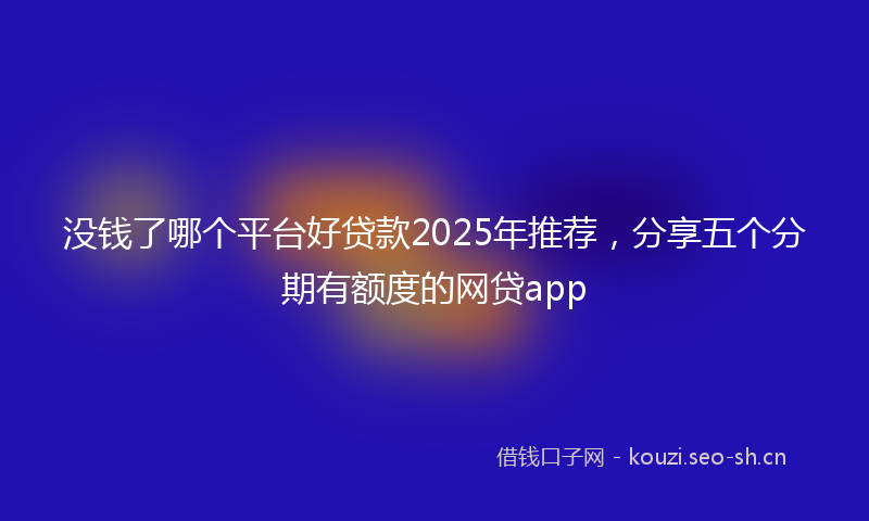 没钱了哪个平台好贷款2025年推荐，分享五个分期有额度的网贷app
