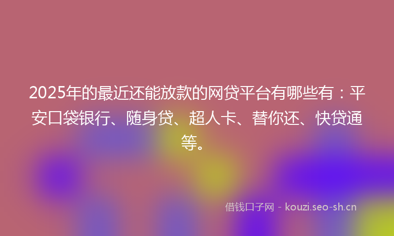 2025年的最近还能放款的网贷平台有哪些有：平安口袋银行、随身贷、超人卡、替你还、快贷通等。