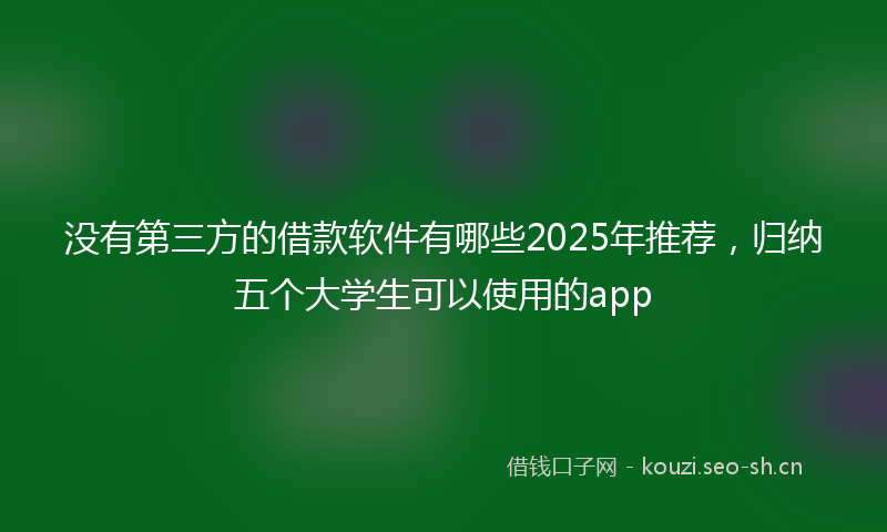 没有第三方的借款软件有哪些2025年推荐,归纳五个大学生可以使用的app