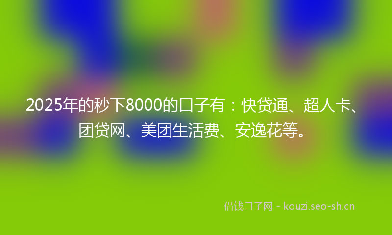 2025年的秒下8000的口子有：快贷通、超人卡、团贷网、美团生活费、安逸花等。