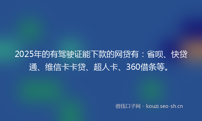 2025年的有驾驶证能下款的网贷有：省呗、快贷通、维信卡卡贷、超人卡、360借条等。