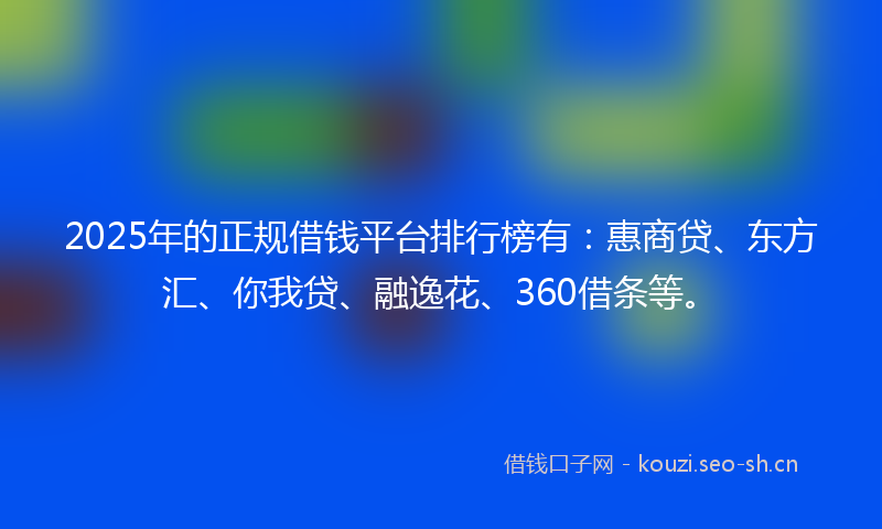 2025年的正规借钱平台排行榜有：惠商贷、东方汇、你我贷、融逸花、360借条等。