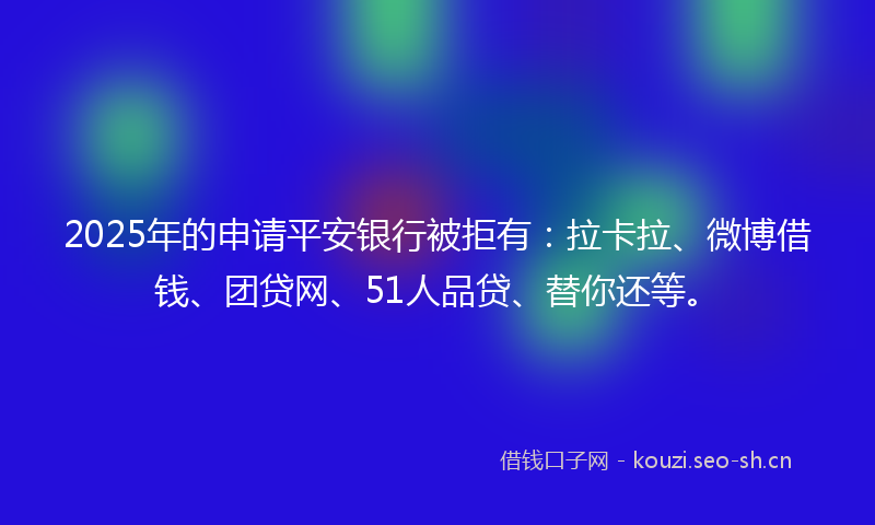 2025年的申请平安银行被拒有:拉卡拉、微博借钱、团贷网、51人品贷、替你还等。