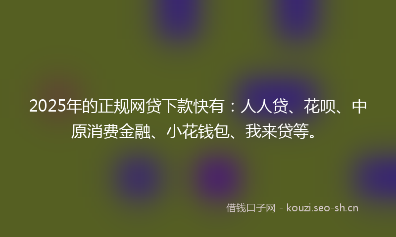 2025年的正规网贷下款快有：人人贷、花呗、中原消费金融、小花钱包、我来贷等。