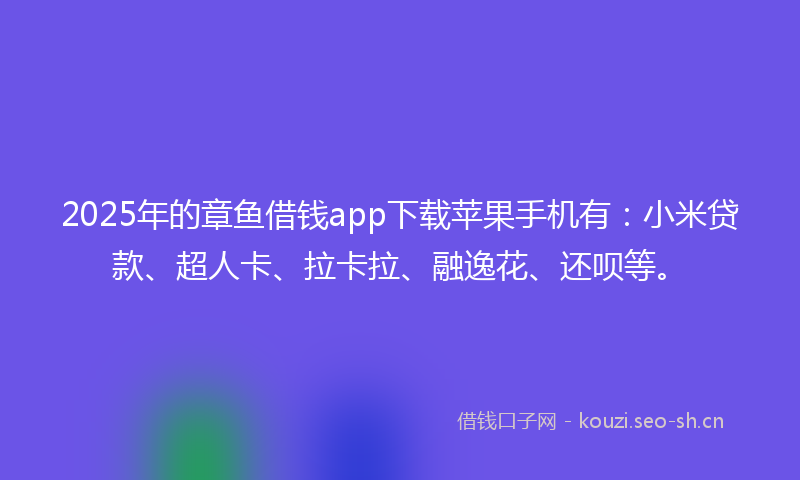2025年的章鱼借钱app下载苹果手机有：小米贷款、超人卡、拉卡拉、融逸花、还呗等。