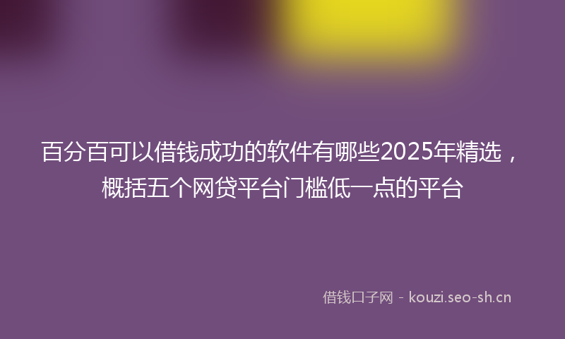 百分百可以借钱成功的软件有哪些2025年精选，概括五个网贷平台门槛低一点的平台