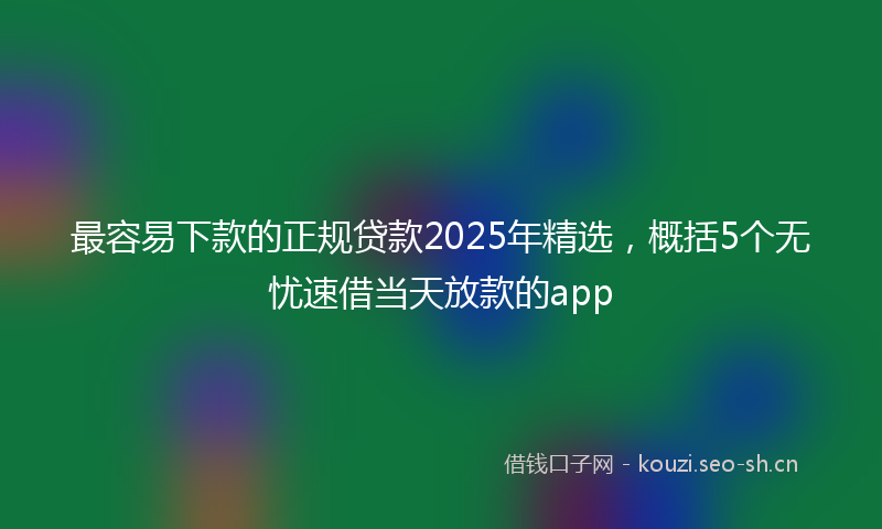 最容易下款的正规贷款2025年精选，概括5个无忧速借当天放款的app