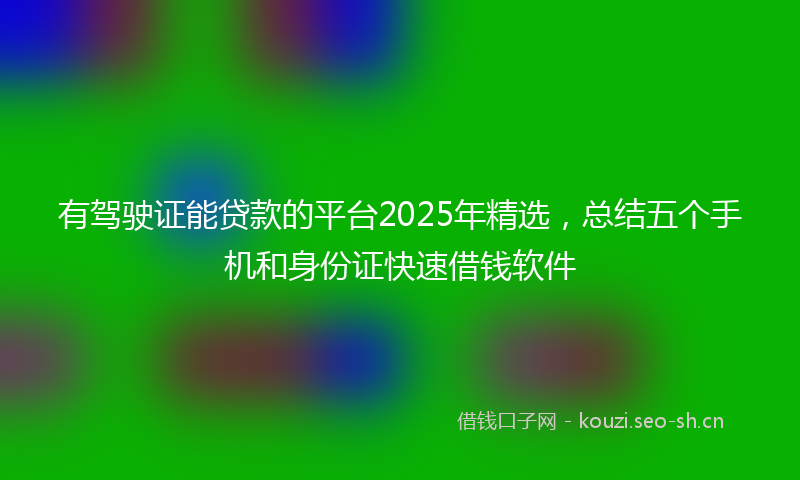 有驾驶证能贷款的平台2025年精选，总结五个手机和身份证快速借钱软件