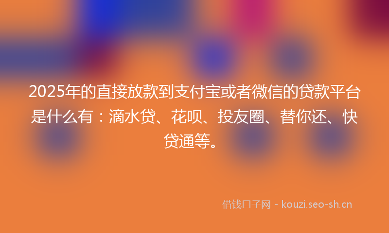 2025年的直接放款到支付宝或者微信的贷款平台是什么有：滴水贷、花呗、投友圈、替你还、快贷通等。