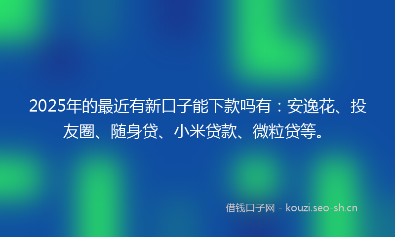 2025年的最近有新口子能下款吗有：安逸花、投友圈、随身贷、小米贷款、微粒贷等。