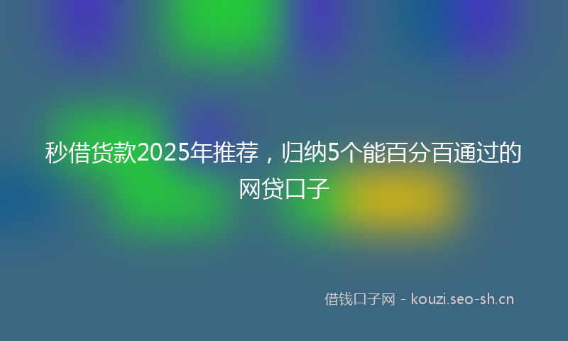 秒借货款2025年推荐,归纳5个能百分百通过的网贷口子